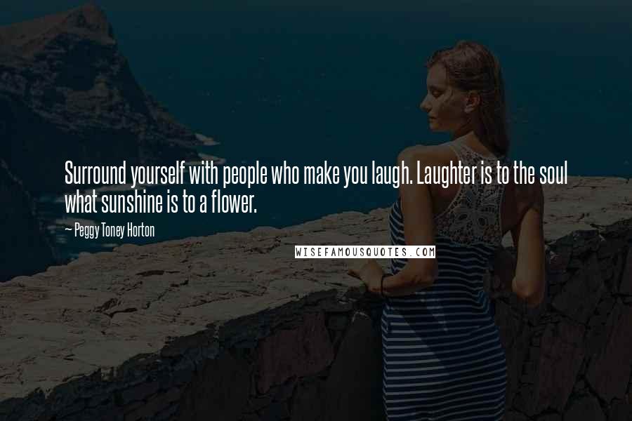 Peggy Toney Horton Quotes: Surround yourself with people who make you laugh. Laughter is to the soul what sunshine is to a flower.