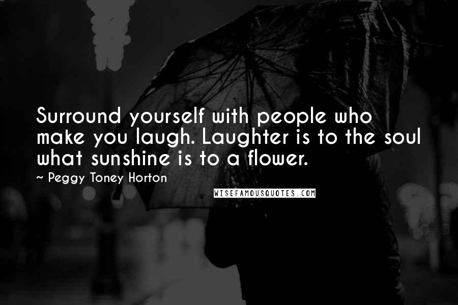 Peggy Toney Horton Quotes: Surround yourself with people who make you laugh. Laughter is to the soul what sunshine is to a flower.