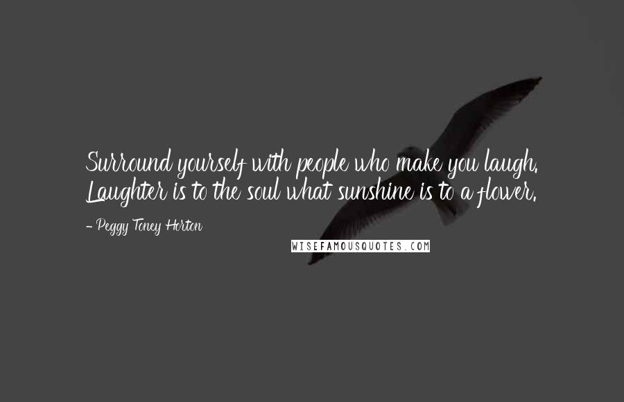 Peggy Toney Horton Quotes: Surround yourself with people who make you laugh. Laughter is to the soul what sunshine is to a flower.