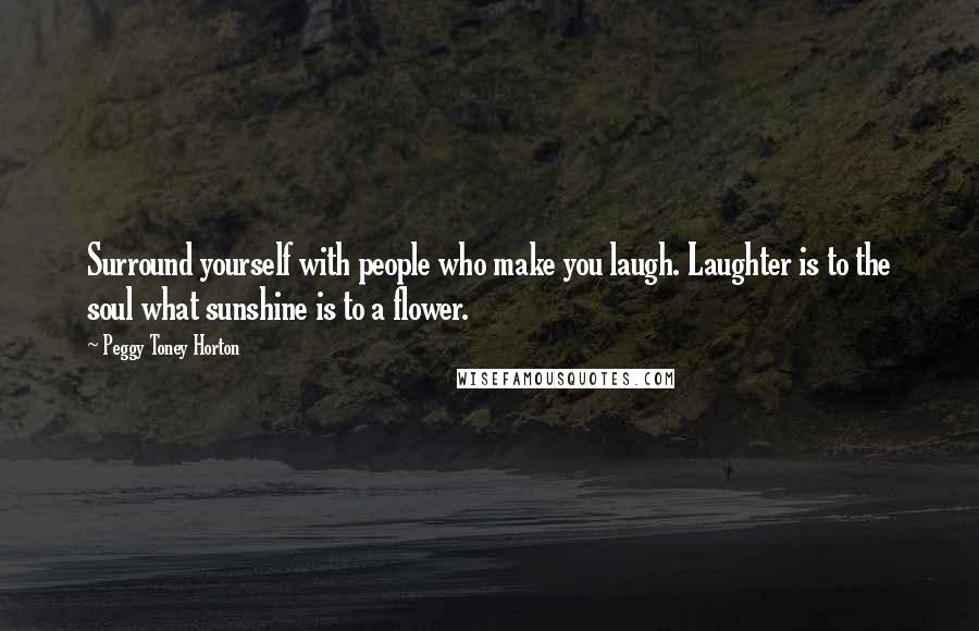 Peggy Toney Horton Quotes: Surround yourself with people who make you laugh. Laughter is to the soul what sunshine is to a flower.