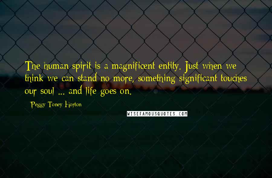 Peggy Toney Horton Quotes: The human spirit is a magnificent entity. Just when we think we can stand no more, something significant touches our soul ... and life goes on.