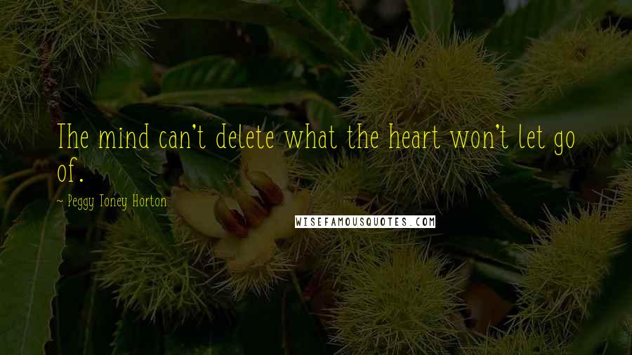 Peggy Toney Horton Quotes: The mind can't delete what the heart won't let go of.