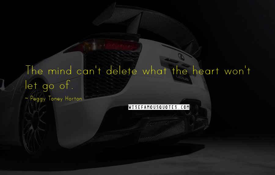 Peggy Toney Horton Quotes: The mind can't delete what the heart won't let go of.