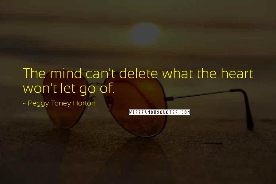 Peggy Toney Horton Quotes: The mind can't delete what the heart won't let go of.