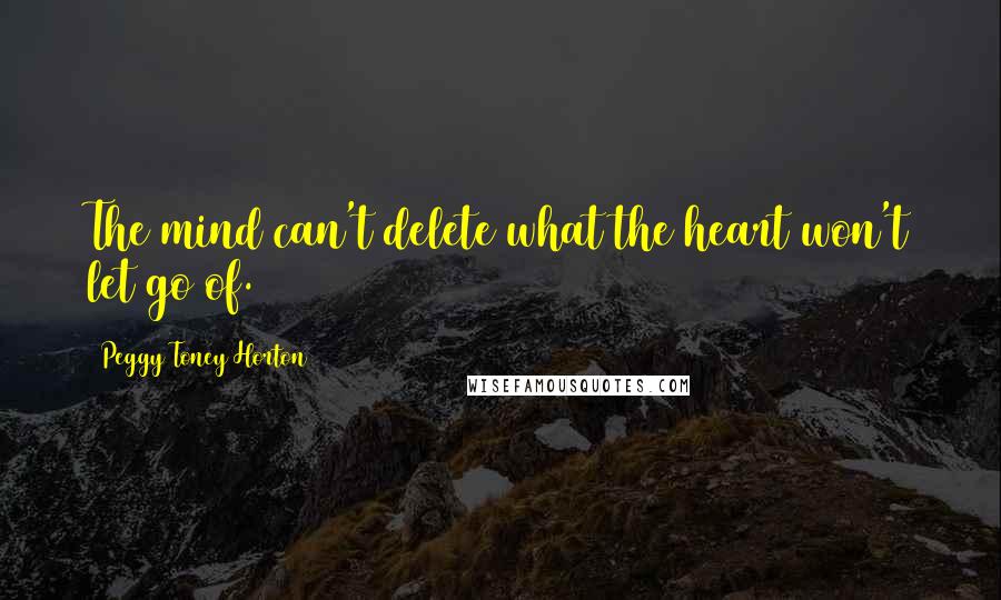 Peggy Toney Horton Quotes: The mind can't delete what the heart won't let go of.