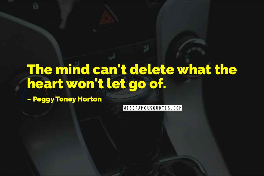 Peggy Toney Horton Quotes: The mind can't delete what the heart won't let go of.