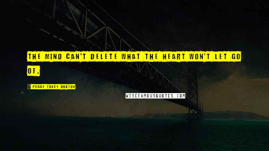 Peggy Toney Horton Quotes: The mind can't delete what the heart won't let go of.