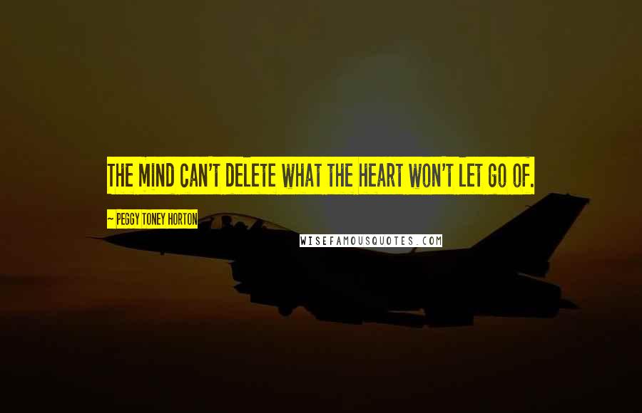 Peggy Toney Horton Quotes: The mind can't delete what the heart won't let go of.