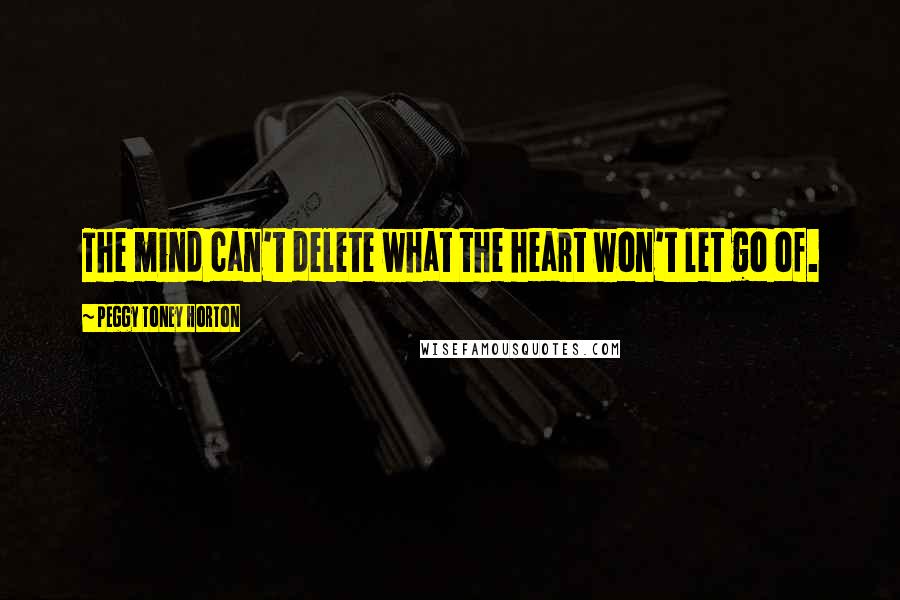 Peggy Toney Horton Quotes: The mind can't delete what the heart won't let go of.