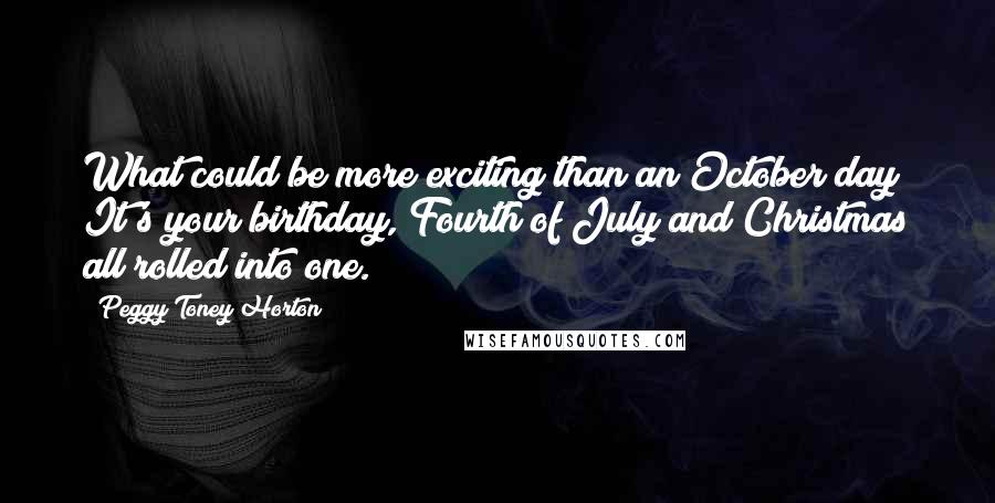 Peggy Toney Horton Quotes: What could be more exciting than an October day? It's your birthday, Fourth of July and Christmas all rolled into one.