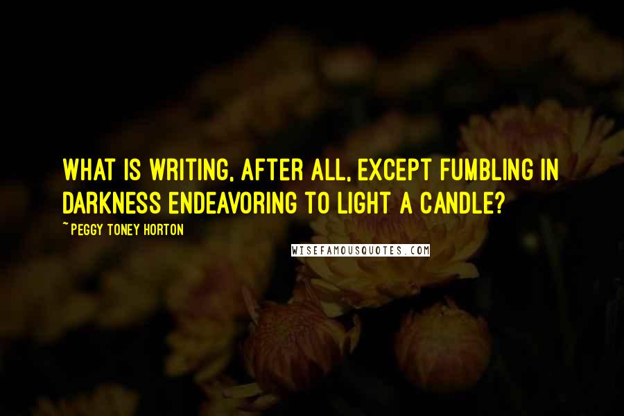 Peggy Toney Horton Quotes: What is writing, after all, except fumbling in darkness endeavoring to light a candle?