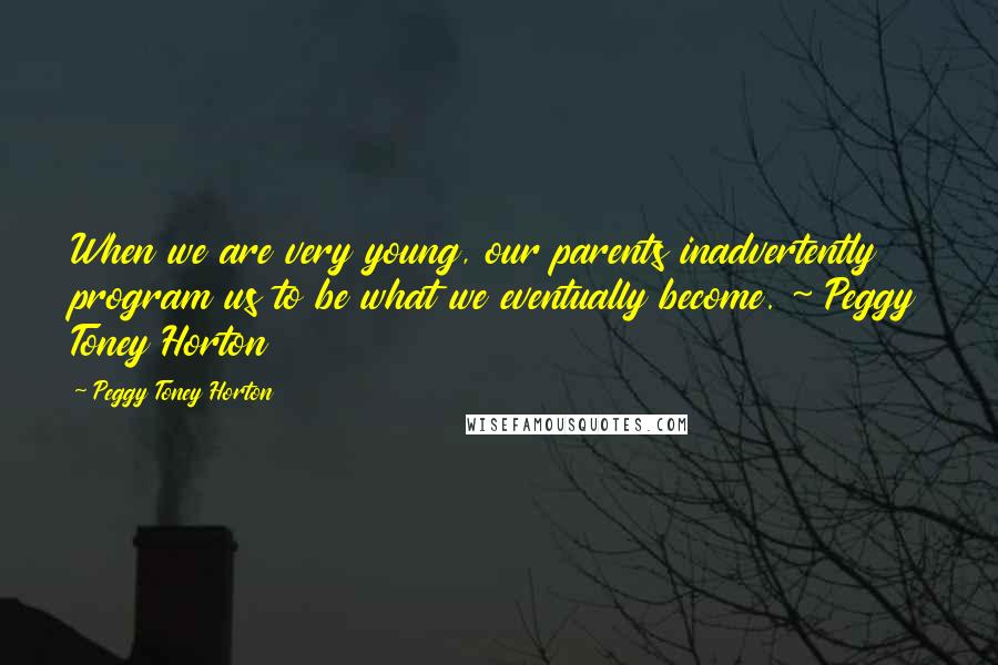 Peggy Toney Horton Quotes: When we are very young, our parents inadvertently program us to be what we eventually become. ~ Peggy Toney Horton