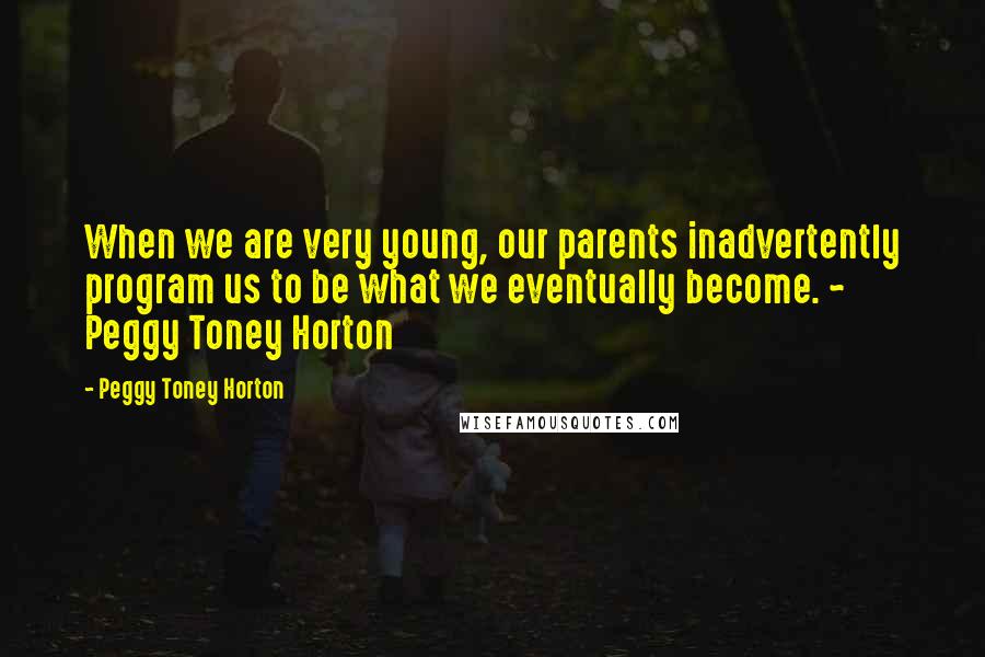 Peggy Toney Horton Quotes: When we are very young, our parents inadvertently program us to be what we eventually become. ~ Peggy Toney Horton