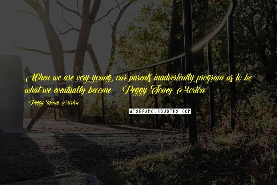 Peggy Toney Horton Quotes: When we are very young, our parents inadvertently program us to be what we eventually become. ~ Peggy Toney Horton