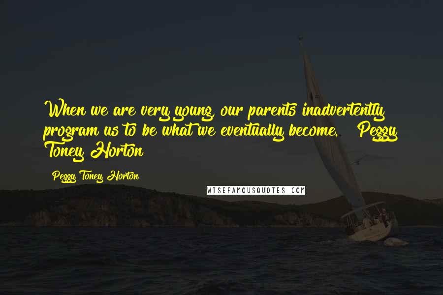 Peggy Toney Horton Quotes: When we are very young, our parents inadvertently program us to be what we eventually become. ~ Peggy Toney Horton