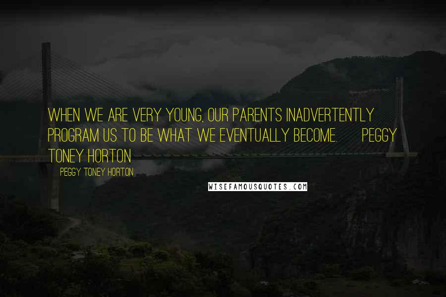 Peggy Toney Horton Quotes: When we are very young, our parents inadvertently program us to be what we eventually become. ~ Peggy Toney Horton