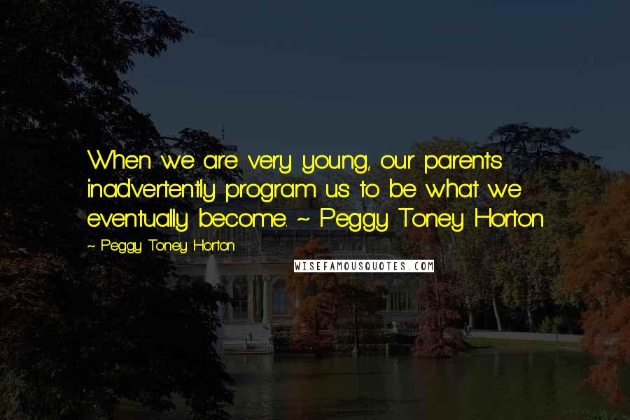Peggy Toney Horton Quotes: When we are very young, our parents inadvertently program us to be what we eventually become. ~ Peggy Toney Horton