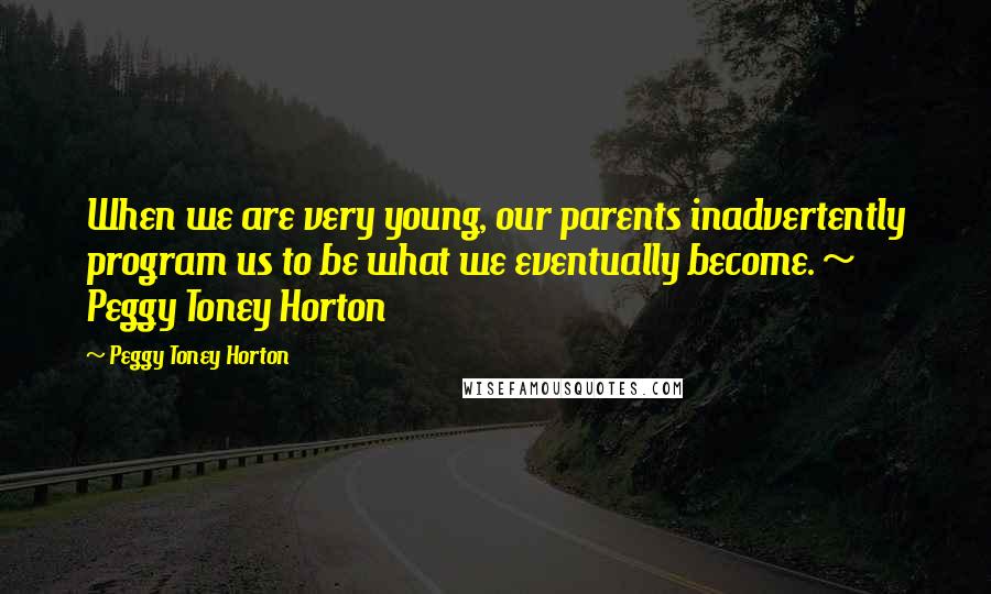 Peggy Toney Horton Quotes: When we are very young, our parents inadvertently program us to be what we eventually become. ~ Peggy Toney Horton