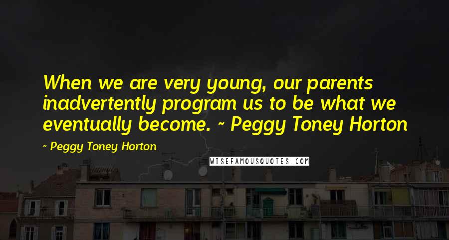 Peggy Toney Horton Quotes: When we are very young, our parents inadvertently program us to be what we eventually become. ~ Peggy Toney Horton