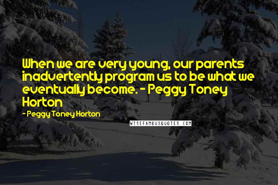 Peggy Toney Horton Quotes: When we are very young, our parents inadvertently program us to be what we eventually become. ~ Peggy Toney Horton