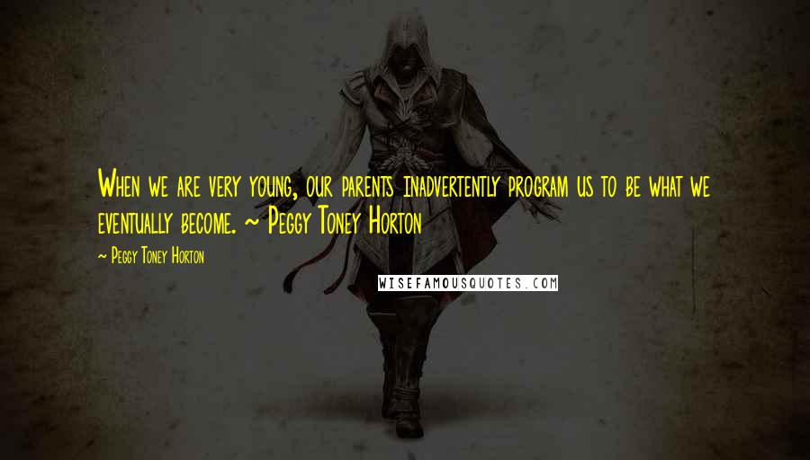 Peggy Toney Horton Quotes: When we are very young, our parents inadvertently program us to be what we eventually become. ~ Peggy Toney Horton