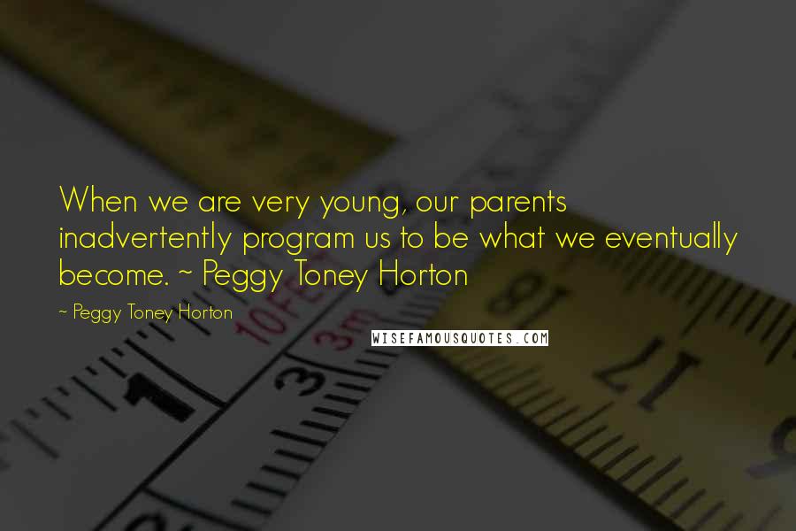 Peggy Toney Horton Quotes: When we are very young, our parents inadvertently program us to be what we eventually become. ~ Peggy Toney Horton