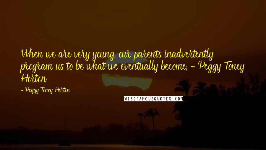 Peggy Toney Horton Quotes: When we are very young, our parents inadvertently program us to be what we eventually become. ~ Peggy Toney Horton