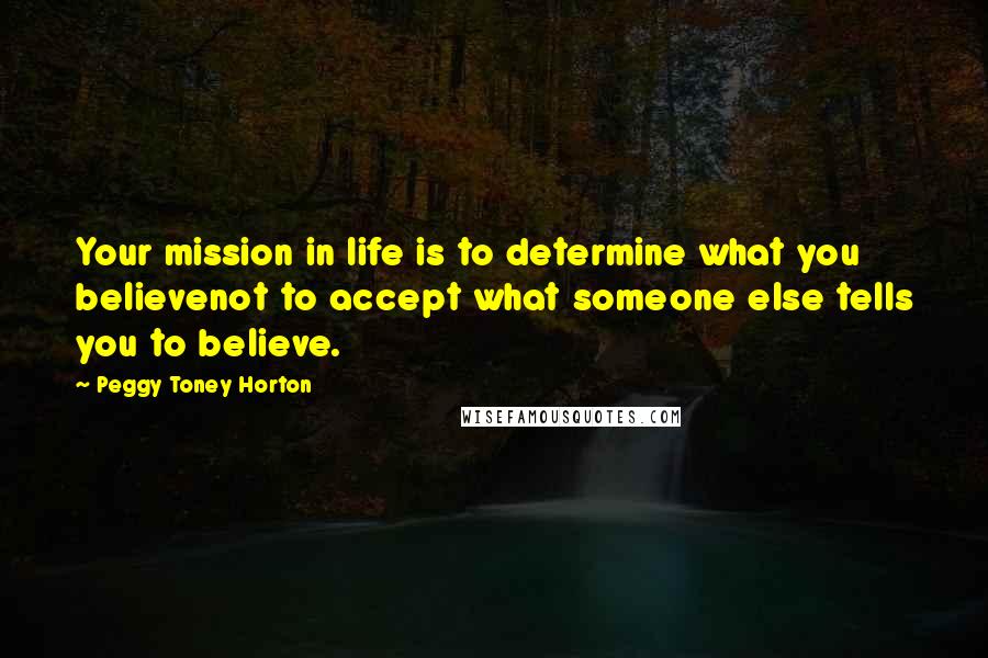 Peggy Toney Horton Quotes: Your mission in life is to determine what you believenot to accept what someone else tells you to believe.