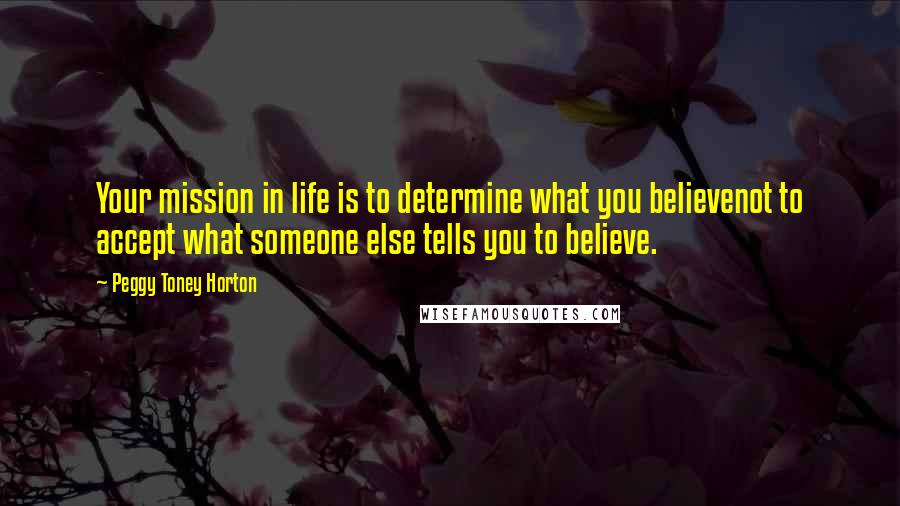 Peggy Toney Horton Quotes: Your mission in life is to determine what you believenot to accept what someone else tells you to believe.