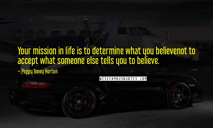 Peggy Toney Horton Quotes: Your mission in life is to determine what you believenot to accept what someone else tells you to believe.