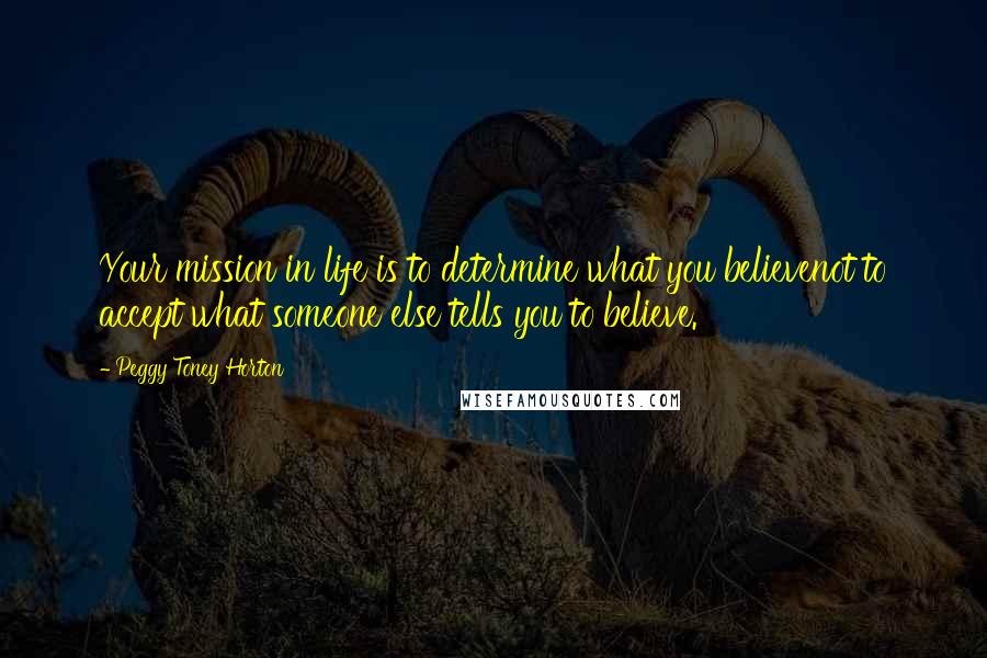 Peggy Toney Horton Quotes: Your mission in life is to determine what you believenot to accept what someone else tells you to believe.