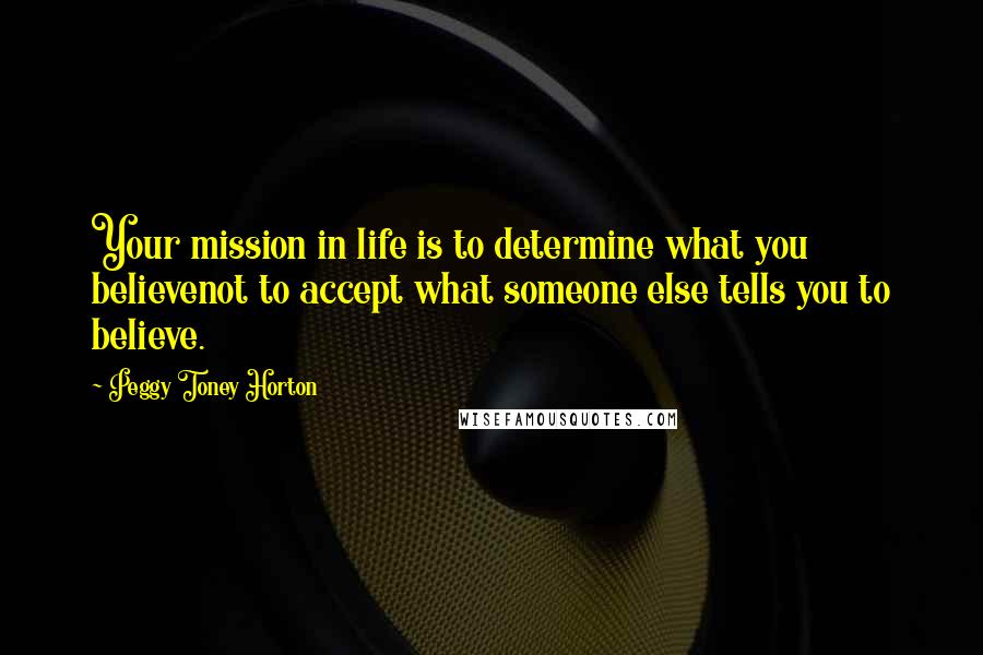 Peggy Toney Horton Quotes: Your mission in life is to determine what you believenot to accept what someone else tells you to believe.