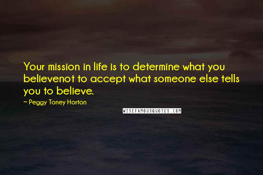 Peggy Toney Horton Quotes: Your mission in life is to determine what you believenot to accept what someone else tells you to believe.