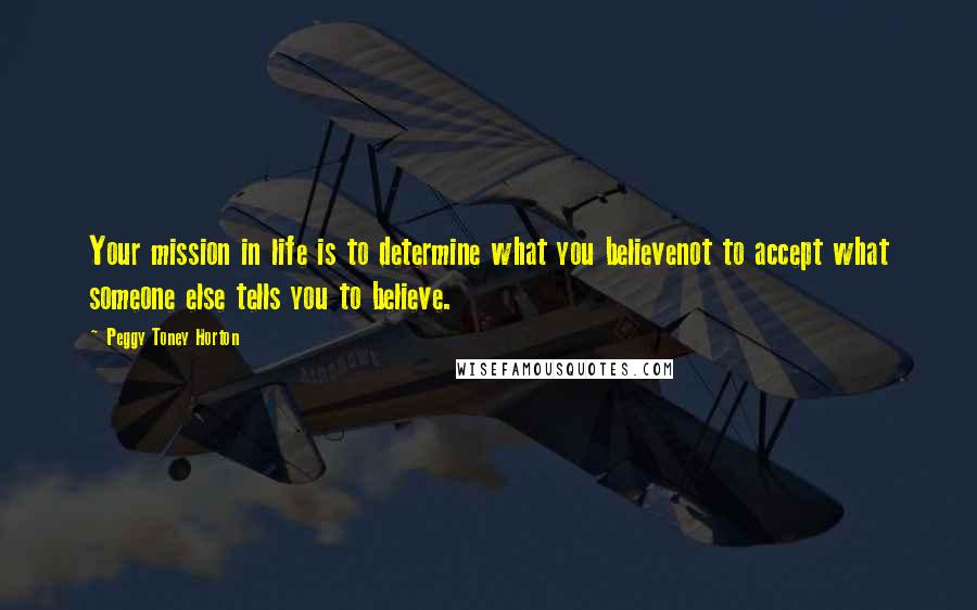 Peggy Toney Horton Quotes: Your mission in life is to determine what you believenot to accept what someone else tells you to believe.