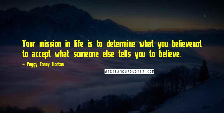 Peggy Toney Horton Quotes: Your mission in life is to determine what you believenot to accept what someone else tells you to believe.