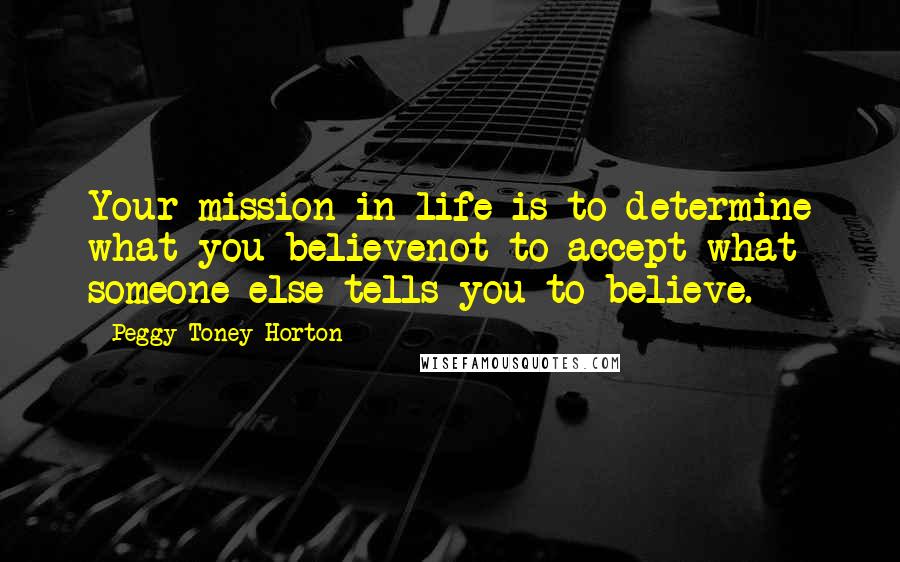 Peggy Toney Horton Quotes: Your mission in life is to determine what you believenot to accept what someone else tells you to believe.