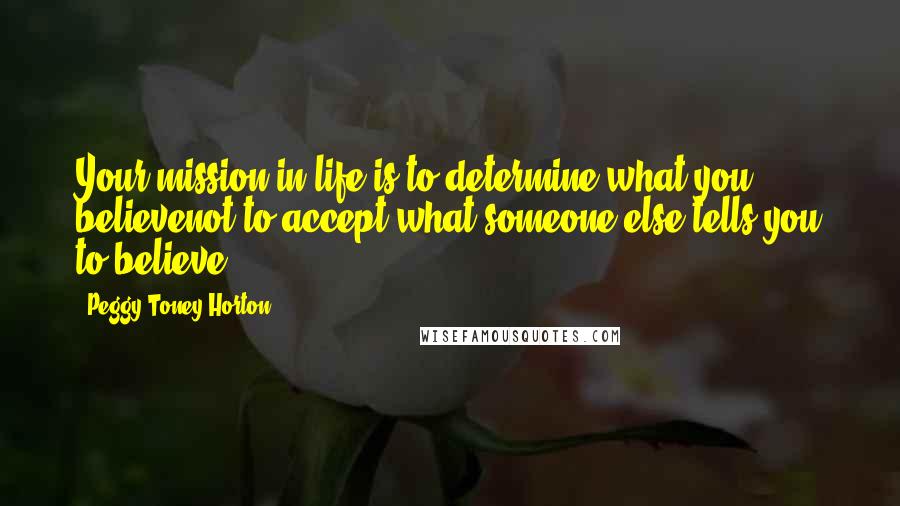 Peggy Toney Horton Quotes: Your mission in life is to determine what you believenot to accept what someone else tells you to believe.