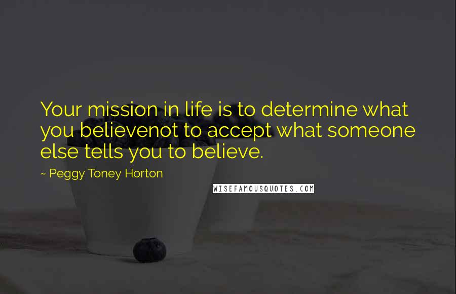 Peggy Toney Horton Quotes: Your mission in life is to determine what you believenot to accept what someone else tells you to believe.