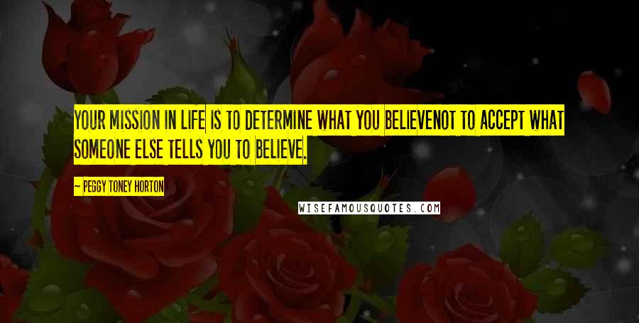 Peggy Toney Horton Quotes: Your mission in life is to determine what you believenot to accept what someone else tells you to believe.