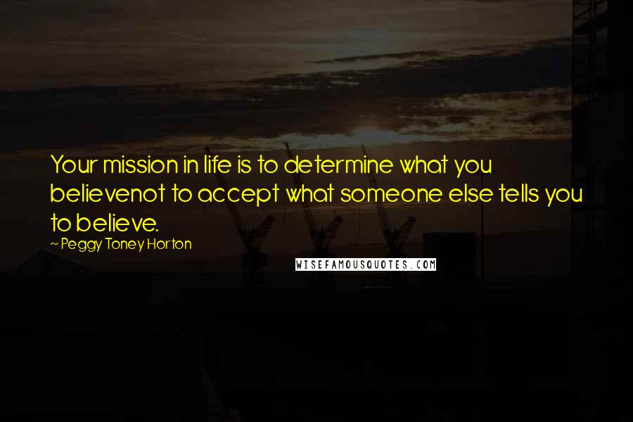 Peggy Toney Horton Quotes: Your mission in life is to determine what you believenot to accept what someone else tells you to believe.