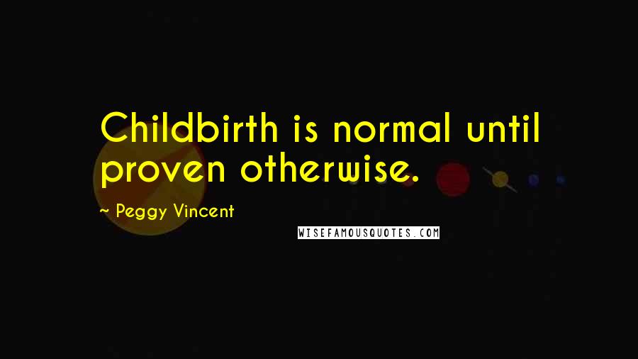 Peggy Vincent Quotes: Childbirth is normal until proven otherwise.