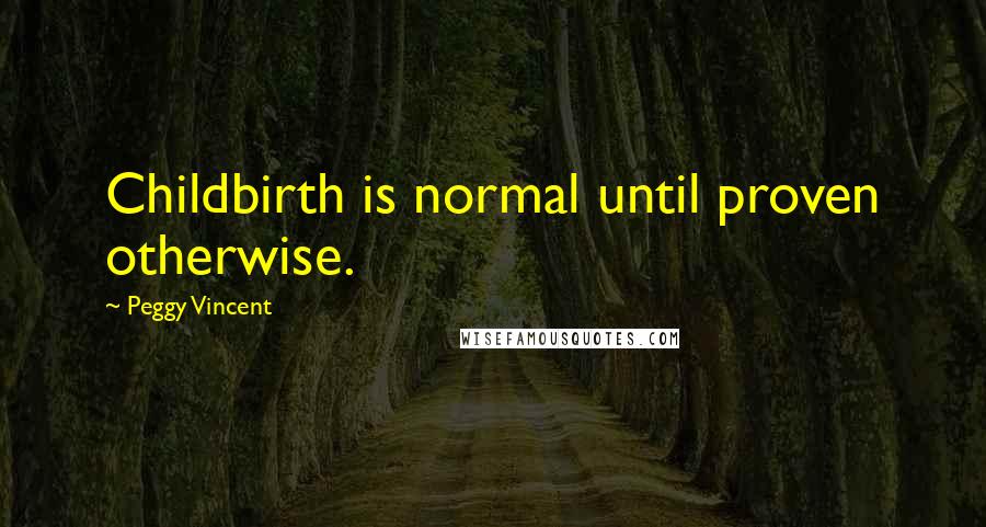 Peggy Vincent Quotes: Childbirth is normal until proven otherwise.