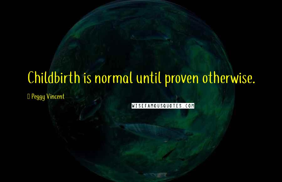Peggy Vincent Quotes: Childbirth is normal until proven otherwise.
