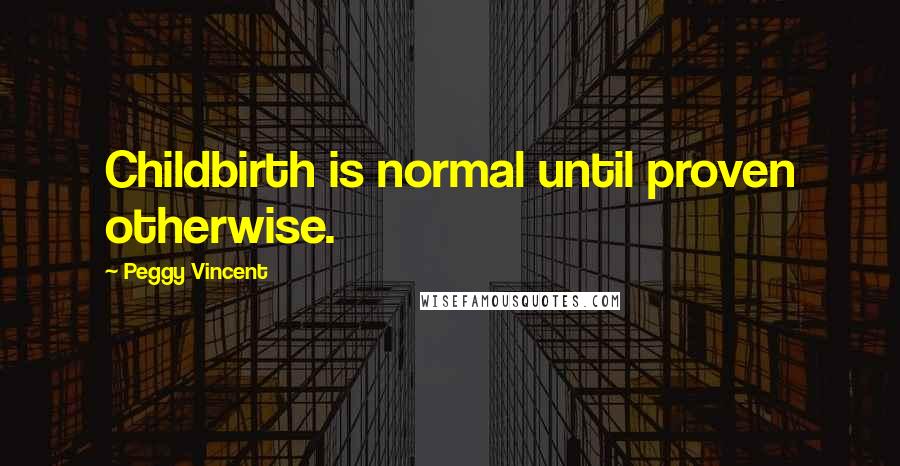 Peggy Vincent Quotes: Childbirth is normal until proven otherwise.