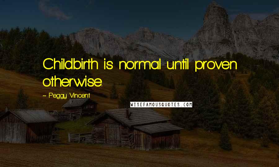 Peggy Vincent Quotes: Childbirth is normal until proven otherwise.