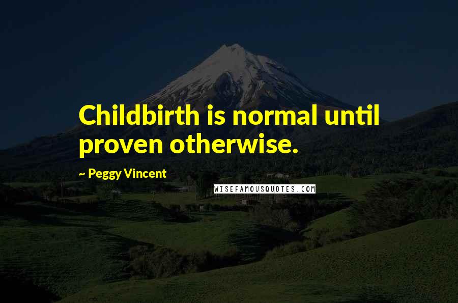 Peggy Vincent Quotes: Childbirth is normal until proven otherwise.