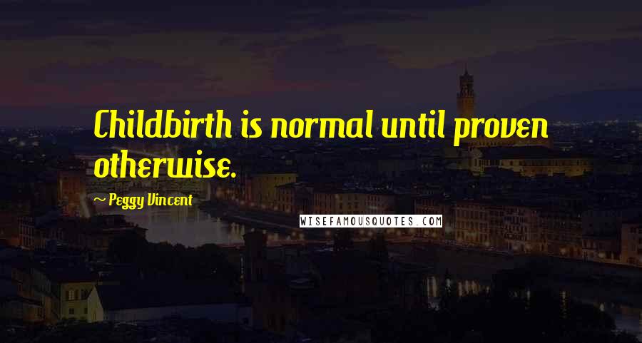 Peggy Vincent Quotes: Childbirth is normal until proven otherwise.