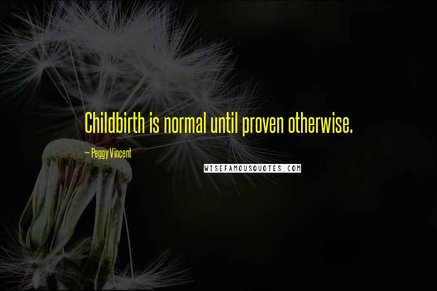 Peggy Vincent Quotes: Childbirth is normal until proven otherwise.