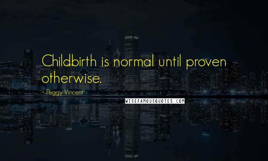 Peggy Vincent Quotes: Childbirth is normal until proven otherwise.