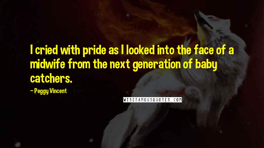 Peggy Vincent Quotes: I cried with pride as I looked into the face of a midwife from the next generation of baby catchers.